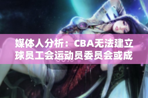 媒体人分析：CBA无法建立球员工会运动员委员会或成替代方案