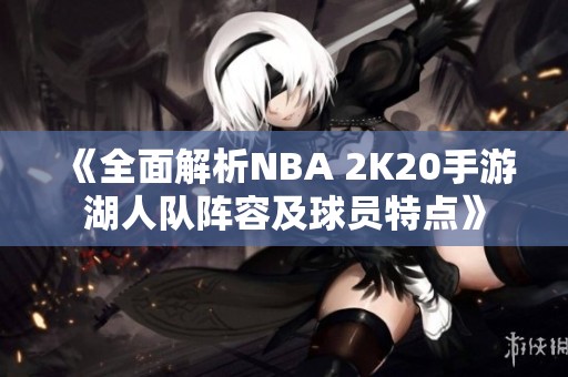 《全面解析NBA 2K20手游湖人队阵容及球员特点》