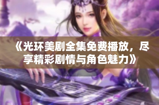 《光环美剧全集免费播放，尽享精彩剧情与角色魅力》