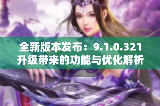 全新版本发布：9.1.0.321升级带来的功能与优化解析