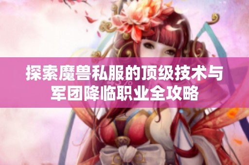 探索魔兽私服的顶级技术与军团降临职业全攻略