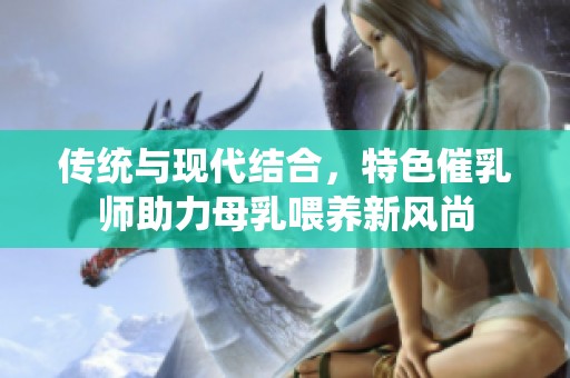 传统与现代结合，特色催乳师助力母乳喂养新风尚