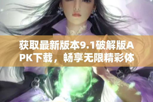 获取最新版本9.1破解版APK下载，畅享无限精彩体验