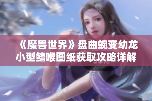 《魔兽世界》盘曲蜿变幼龙小型鳍喉图纸获取攻略详解