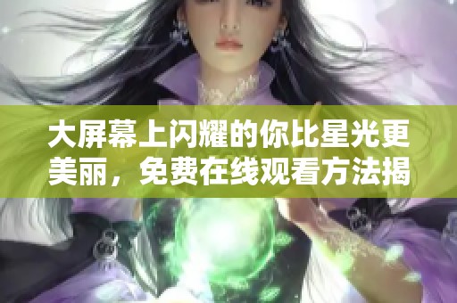 大屏幕上闪耀的你比星光更美丽，免费在线观看方法揭秘