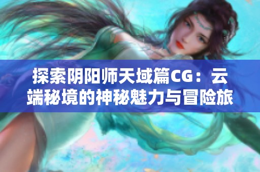 探索阴阳师天域篇CG：云端秘境的神秘魅力与冒险旅程