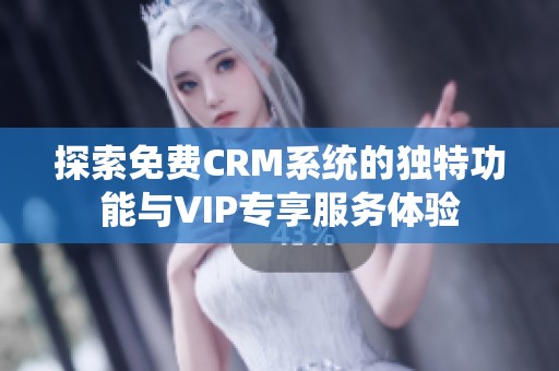 探索免费CRM系统的独特功能与VIP专享服务体验