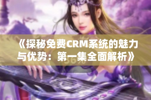 《探秘免费CRM系统的魅力与优势：第一集全面解析》