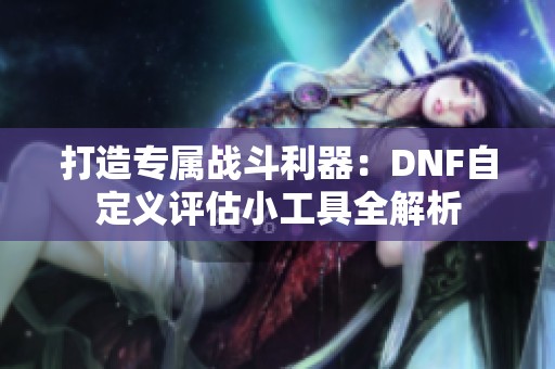 打造专属战斗利器：DNF自定义评估小工具全解析