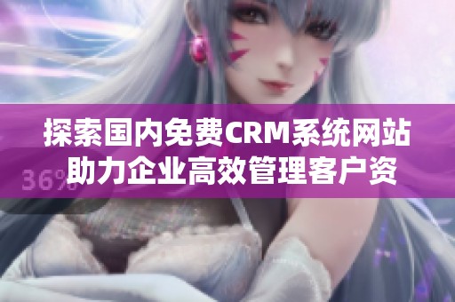 探索国内免费CRM系统网站 助力企业高效管理客户资源