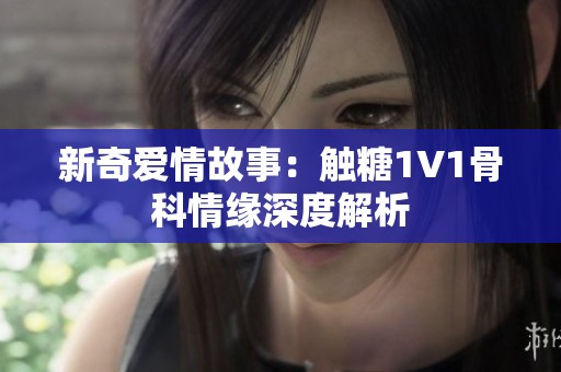 新奇爱情故事：触糖1V1骨科情缘深度解析