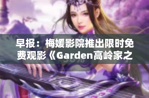 早报：梅媛影院推出限时免费观影《Garden高岭家之二轮花》剧场版活动