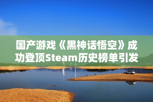 国产游戏《黑神话悟空》成功登顶Steam历史榜单引发热议