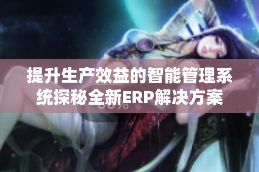 提升生产效益的智能管理系统探秘全新ERP解决方案