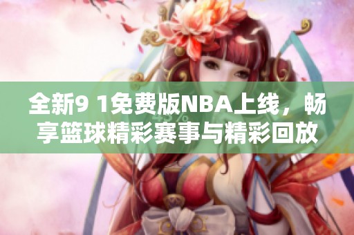 全新9 1免费版NBA上线，畅享篮球精彩赛事与精彩回放