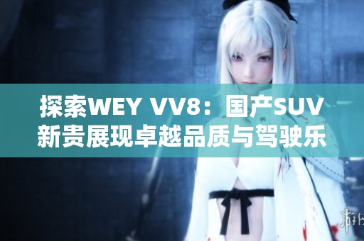 探索WEY VV8：国产SUV新贵展现卓越品质与驾驶乐趣