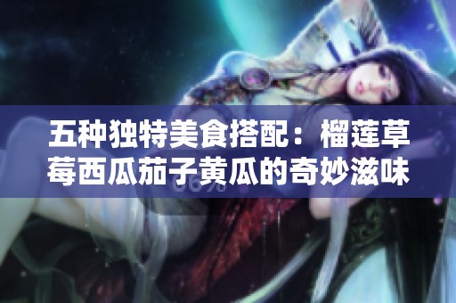 五种独特美食搭配：榴莲草莓西瓜茄子黄瓜的奇妙滋味探索