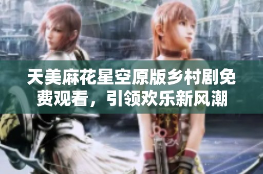 天美麻花星空原版乡村剧免费观看，引领欢乐新风潮