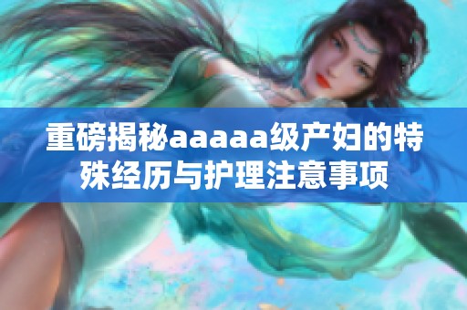 重磅揭秘aaaaa级产妇的特殊经历与护理注意事项