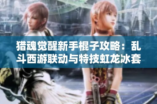 猎魂觉醒新手棍子攻略：乱斗西游联动与特技虹龙冰套搭配解析