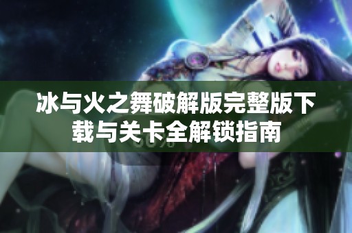 冰与火之舞破解版完整版下载与关卡全解锁指南