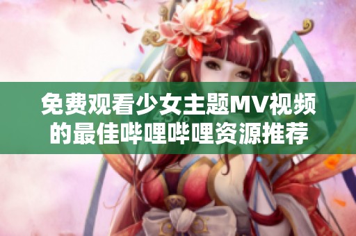 免费观看少女主题MV视频的最佳哔哩哔哩资源推荐