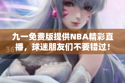 九一免费版提供NBA精彩直播，球迷朋友们不要错过！