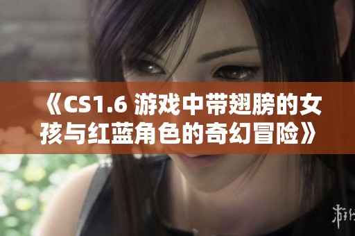 《CS1.6 游戏中带翅膀的女孩与红蓝角色的奇幻冒险》