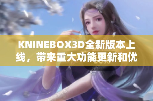 KNINEBOX3D全新版本上线，带来重大功能更新和优化详解