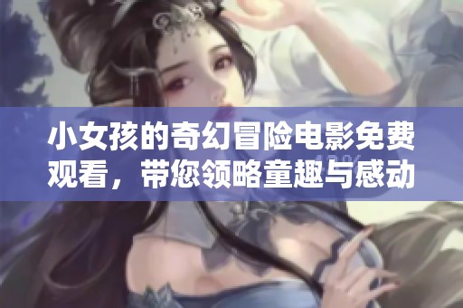 小女孩的奇幻冒险电影免费观看，带您领略童趣与感动