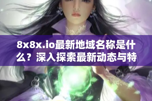 8x8x.io最新地域名称是什么？深入探索最新动态与特点