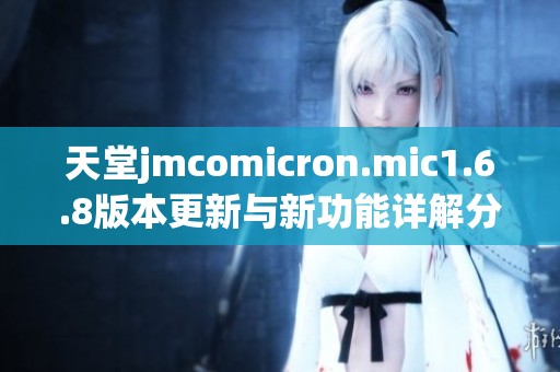 天堂jmcomicron.mic1.6.8版本更新与新功能详解分享