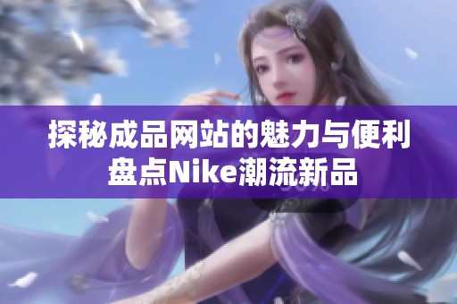 探秘成品网站的魅力与便利 盘点Nike潮流新品