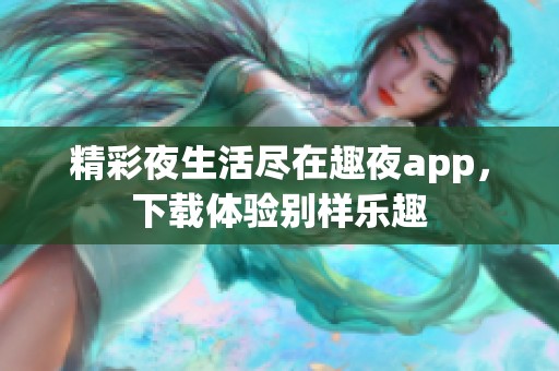 精彩夜生活尽在趣夜app，下载体验别样乐趣