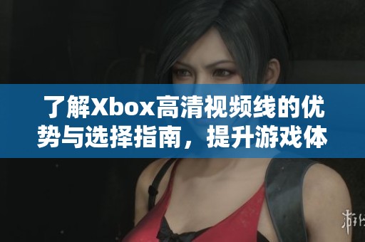 了解Xbox高清视频线的优势与选择指南，提升游戏体验