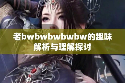 老bwbwbwbwbw的趣味解析与理解探讨