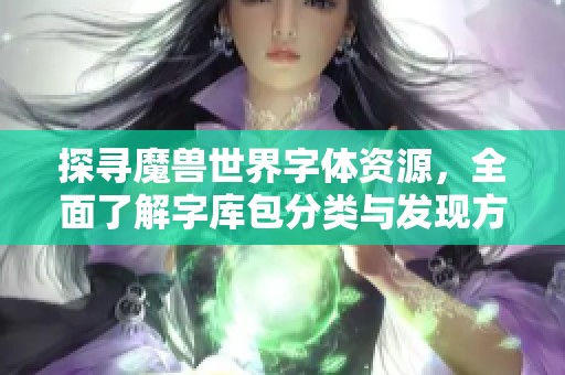 探寻魔兽世界字体资源，全面了解字库包分类与发现方法