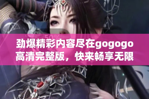 劲爆精彩内容尽在gogogo高清完整版，快来畅享无限乐趣吧！