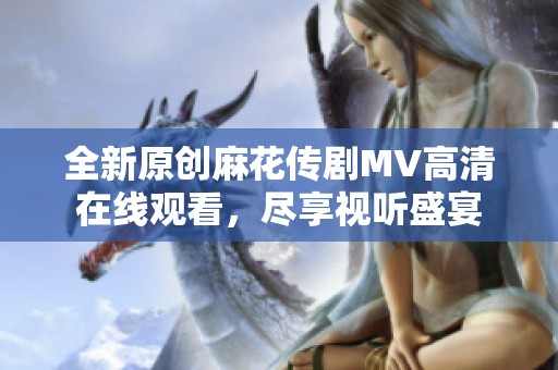 全新原创麻花传剧MV高清在线观看，尽享视听盛宴