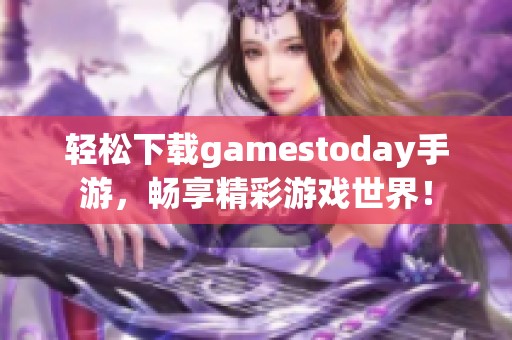 轻松下载gamestoday手游，畅享精彩游戏世界！