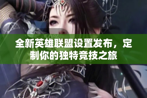 全新英雄联盟设置发布，定制你的独特竞技之旅