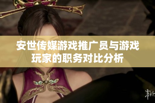 安世传媒游戏推广员与游戏玩家的职务对比分析