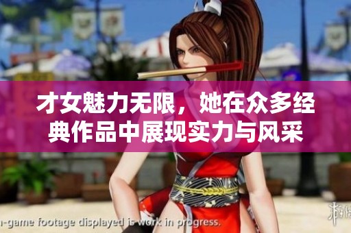才女魅力无限，她在众多经典作品中展现实力与风采