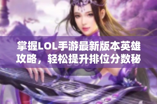 掌握LOL手游最新版本英雄攻略，轻松提升排位分数秘籍