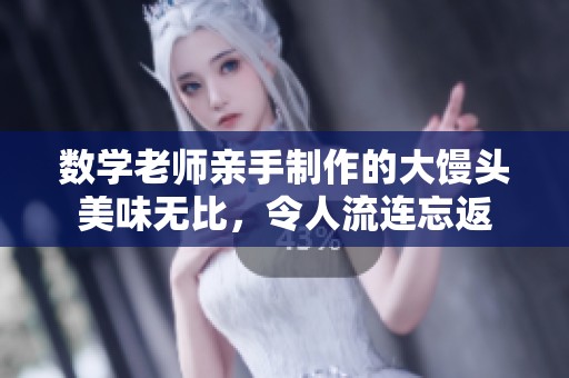 数学老师亲手制作的大馒头美味无比，令人流连忘返