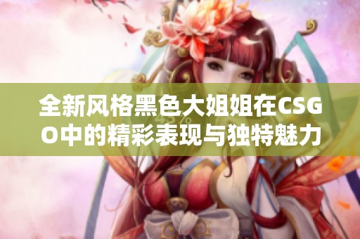 全新风格黑色大姐姐在CSGO中的精彩表现与独特魅力解析