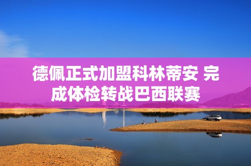 德佩正式加盟科林蒂安 完成体检转战巴西联赛