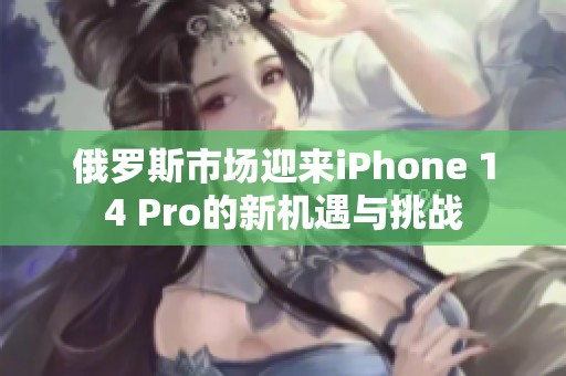 俄罗斯市场迎来iPhone 14 Pro的新机遇与挑战