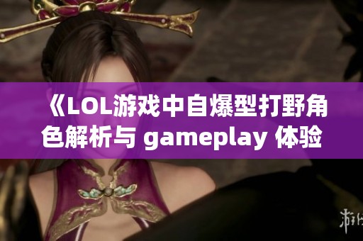 《LOL游戏中自爆型打野角色解析与 gameplay 体验分享》