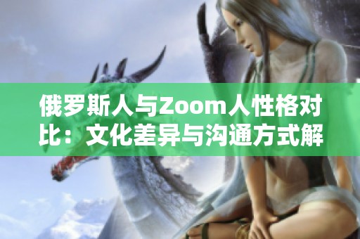 俄罗斯人与Zoom人性格对比：文化差异与沟通方式解析